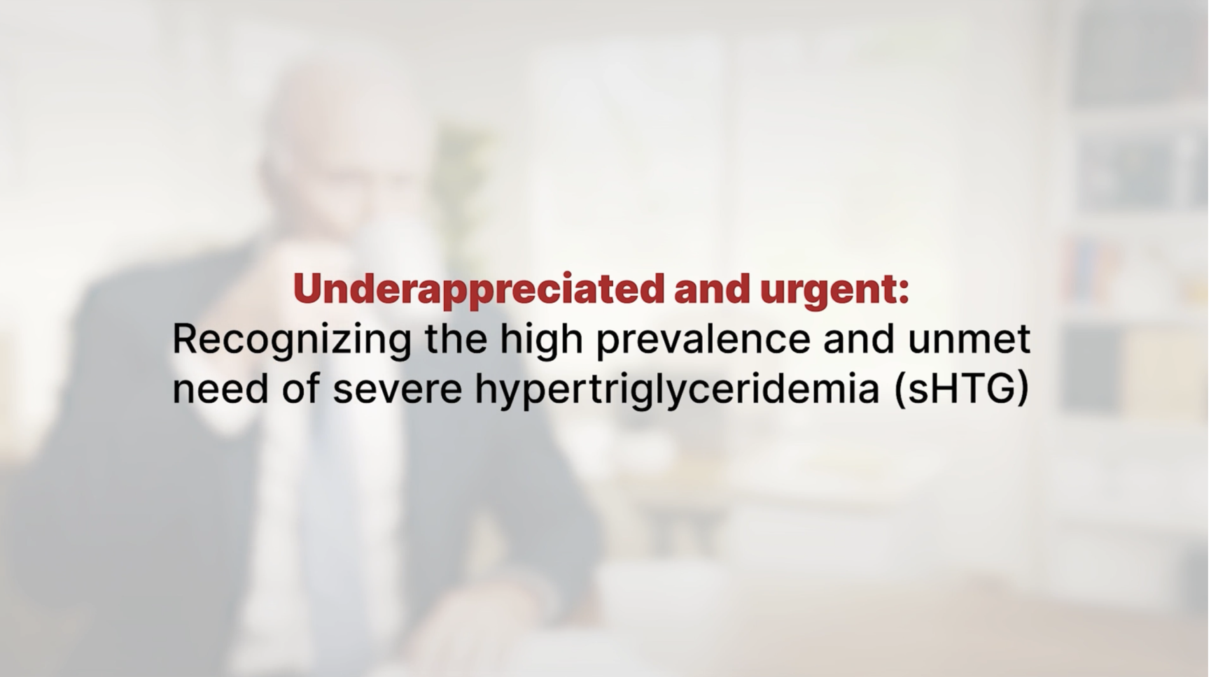 Video showing the urgency behind the unmet need of severe hypertriglyceridemia (sHTG)