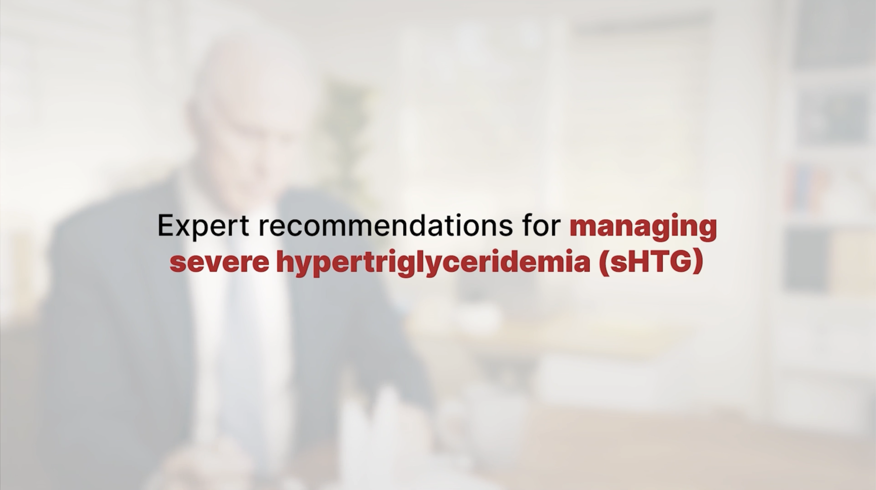 Video of the expert recommendations for managing severe hypertriglyceridemia (sHTG)